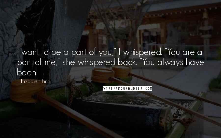 Elizabeth Finn Quotes: I want to be a part of you," I whispered. "You are a part of me," she whispered back. "You always have been.