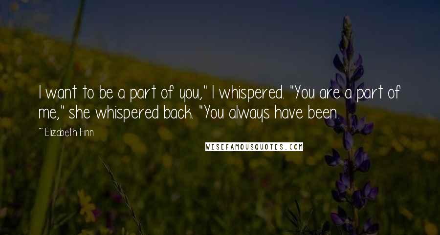 Elizabeth Finn Quotes: I want to be a part of you," I whispered. "You are a part of me," she whispered back. "You always have been.