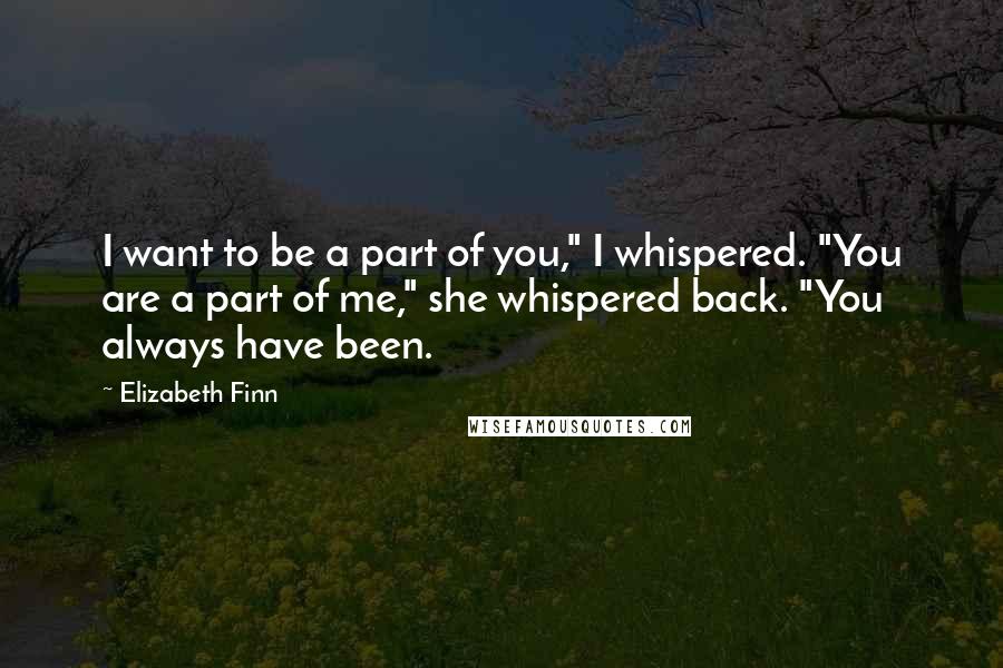 Elizabeth Finn Quotes: I want to be a part of you," I whispered. "You are a part of me," she whispered back. "You always have been.