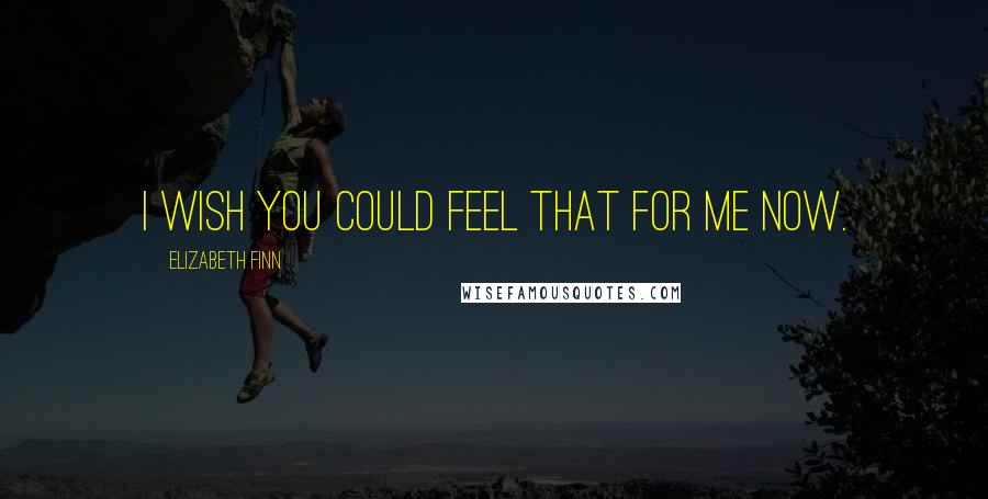 Elizabeth Finn Quotes: I wish you could feel that for me now.