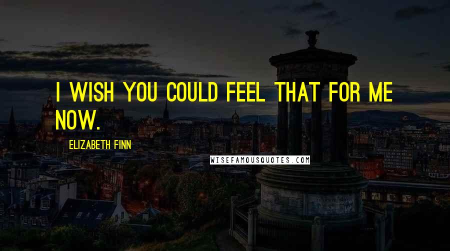 Elizabeth Finn Quotes: I wish you could feel that for me now.