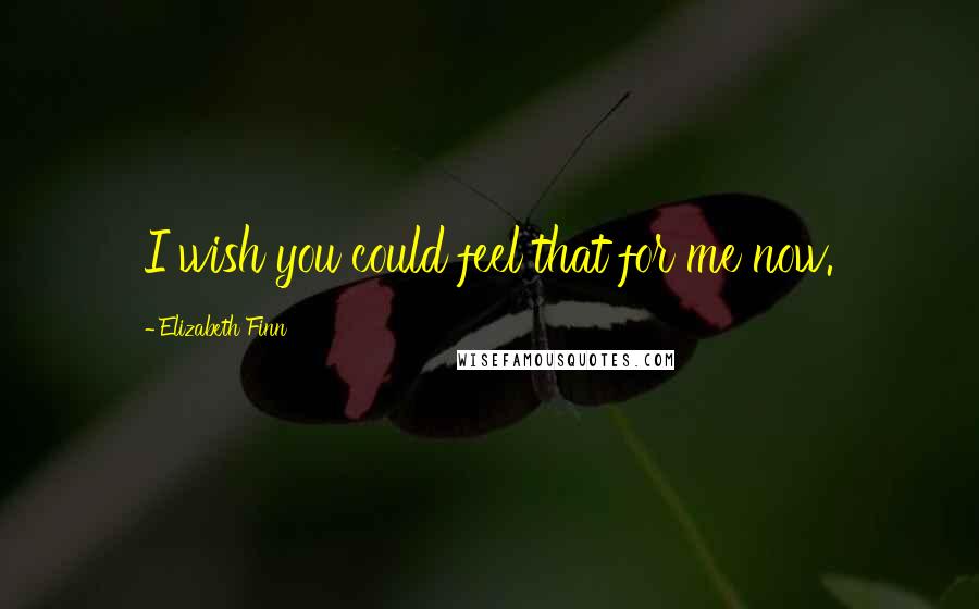 Elizabeth Finn Quotes: I wish you could feel that for me now.