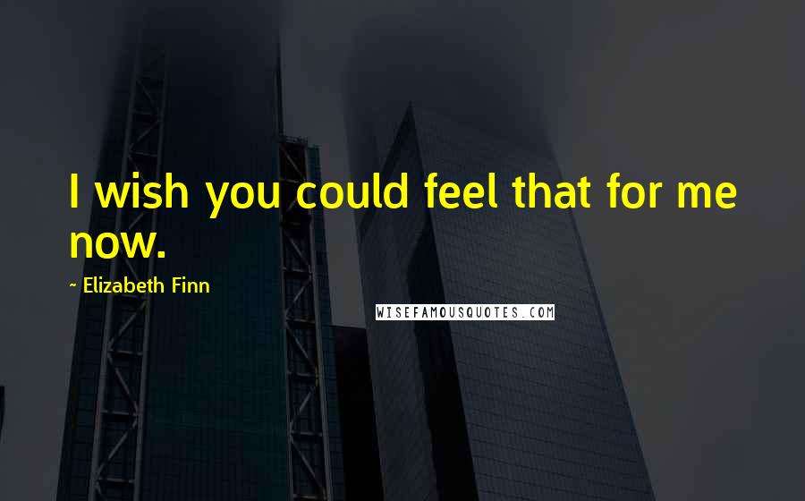 Elizabeth Finn Quotes: I wish you could feel that for me now.