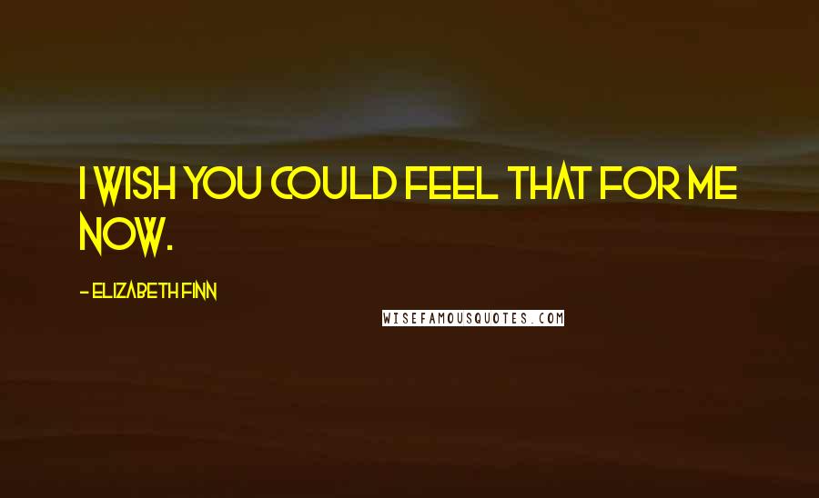 Elizabeth Finn Quotes: I wish you could feel that for me now.