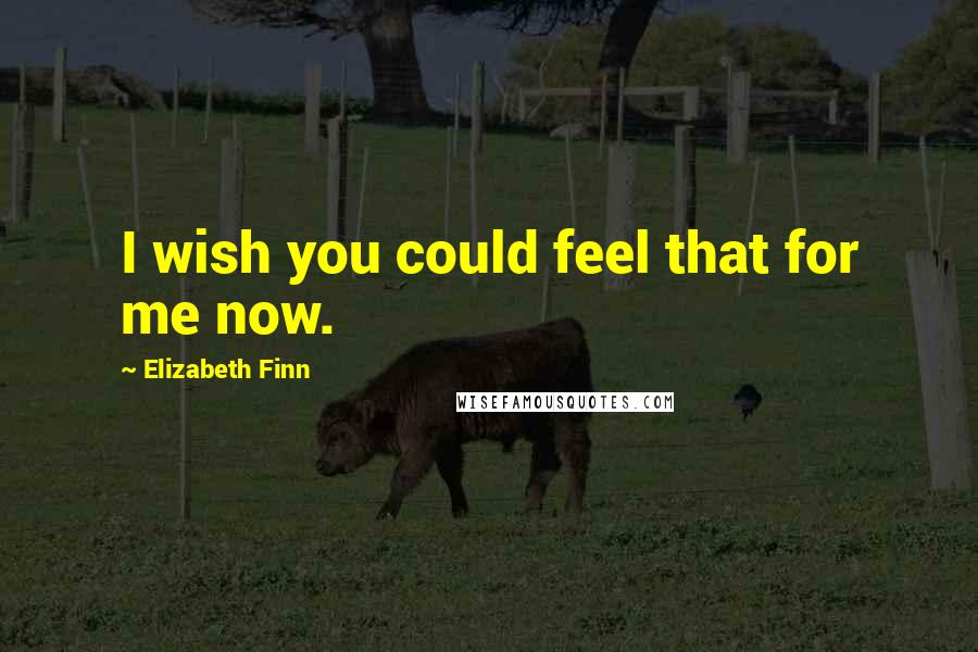 Elizabeth Finn Quotes: I wish you could feel that for me now.