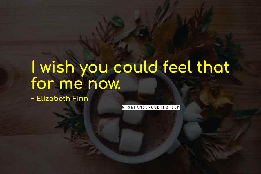 Elizabeth Finn Quotes: I wish you could feel that for me now.