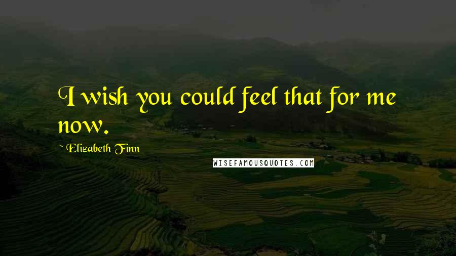 Elizabeth Finn Quotes: I wish you could feel that for me now.