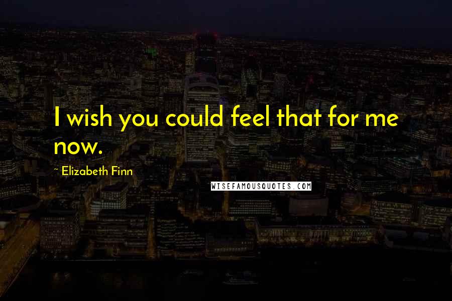 Elizabeth Finn Quotes: I wish you could feel that for me now.