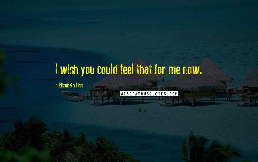 Elizabeth Finn Quotes: I wish you could feel that for me now.