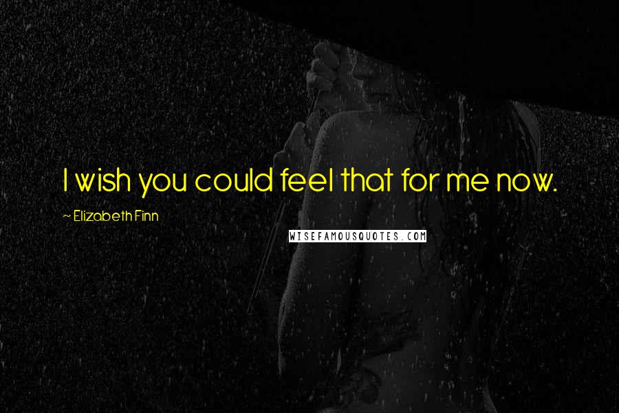 Elizabeth Finn Quotes: I wish you could feel that for me now.