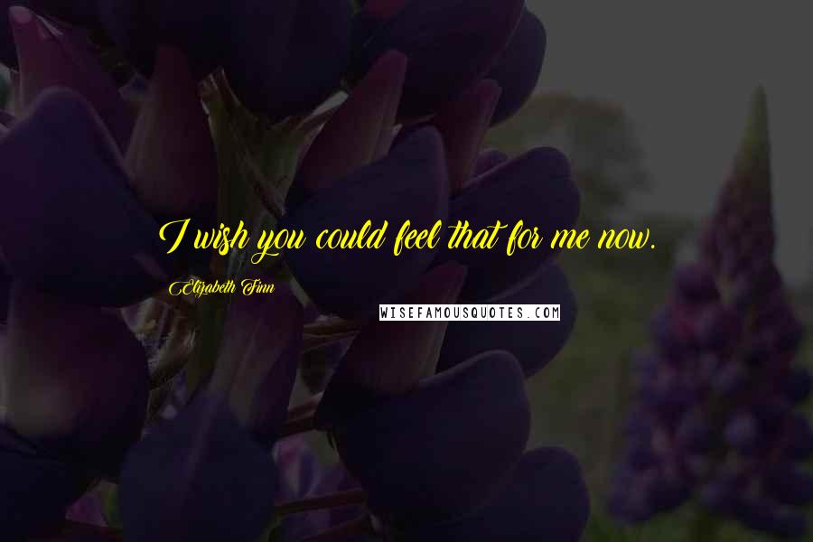 Elizabeth Finn Quotes: I wish you could feel that for me now.