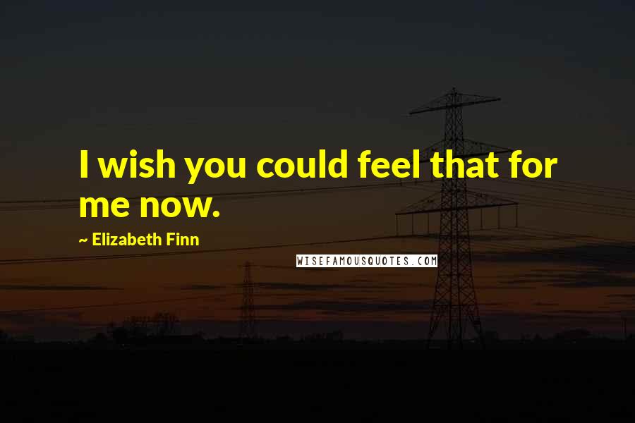 Elizabeth Finn Quotes: I wish you could feel that for me now.