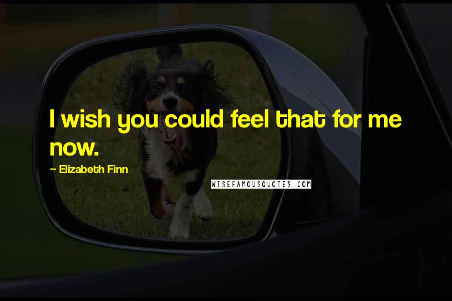 Elizabeth Finn Quotes: I wish you could feel that for me now.