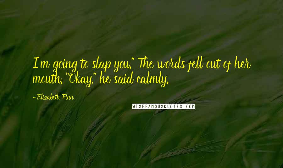 Elizabeth Finn Quotes: I'm going to slap you." The words fell out of her mouth. "Okay," he said calmly.