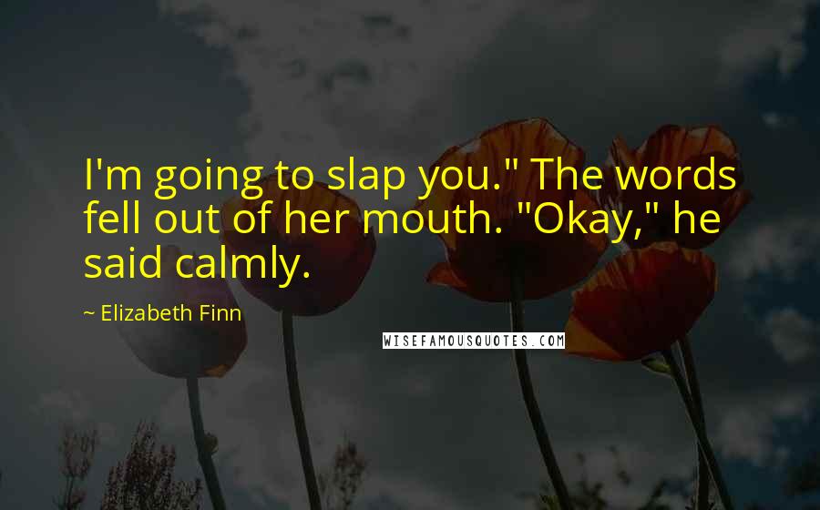 Elizabeth Finn Quotes: I'm going to slap you." The words fell out of her mouth. "Okay," he said calmly.