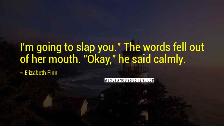 Elizabeth Finn Quotes: I'm going to slap you." The words fell out of her mouth. "Okay," he said calmly.