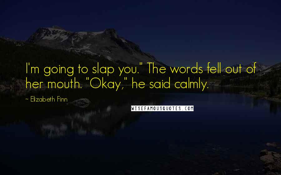 Elizabeth Finn Quotes: I'm going to slap you." The words fell out of her mouth. "Okay," he said calmly.