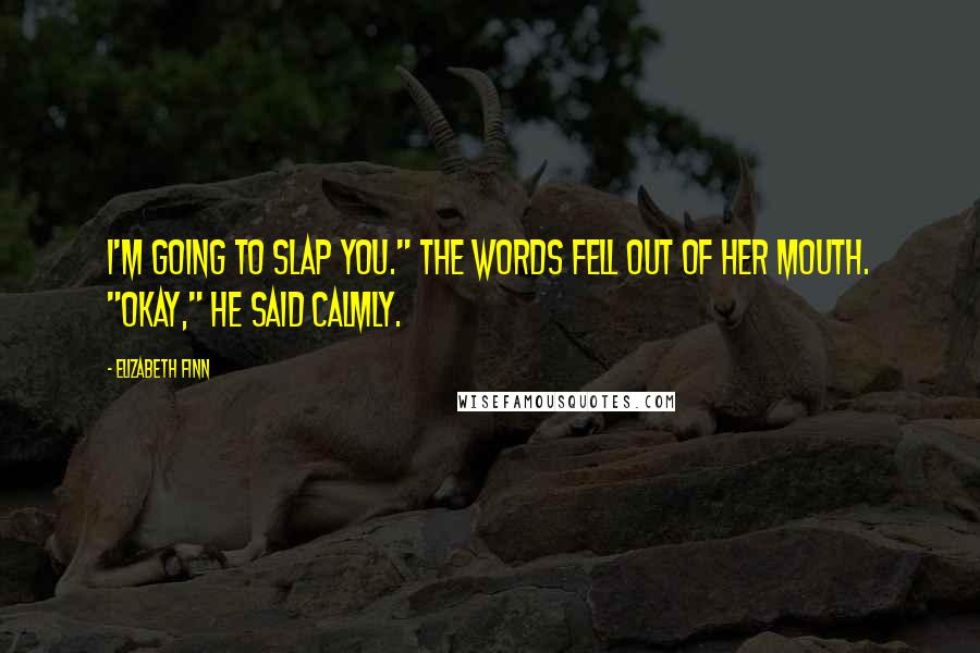 Elizabeth Finn Quotes: I'm going to slap you." The words fell out of her mouth. "Okay," he said calmly.
