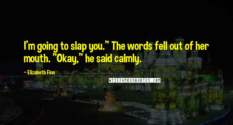 Elizabeth Finn Quotes: I'm going to slap you." The words fell out of her mouth. "Okay," he said calmly.