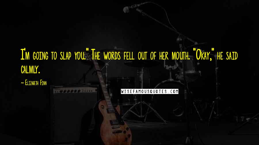 Elizabeth Finn Quotes: I'm going to slap you." The words fell out of her mouth. "Okay," he said calmly.