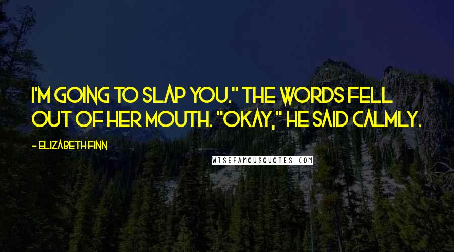Elizabeth Finn Quotes: I'm going to slap you." The words fell out of her mouth. "Okay," he said calmly.