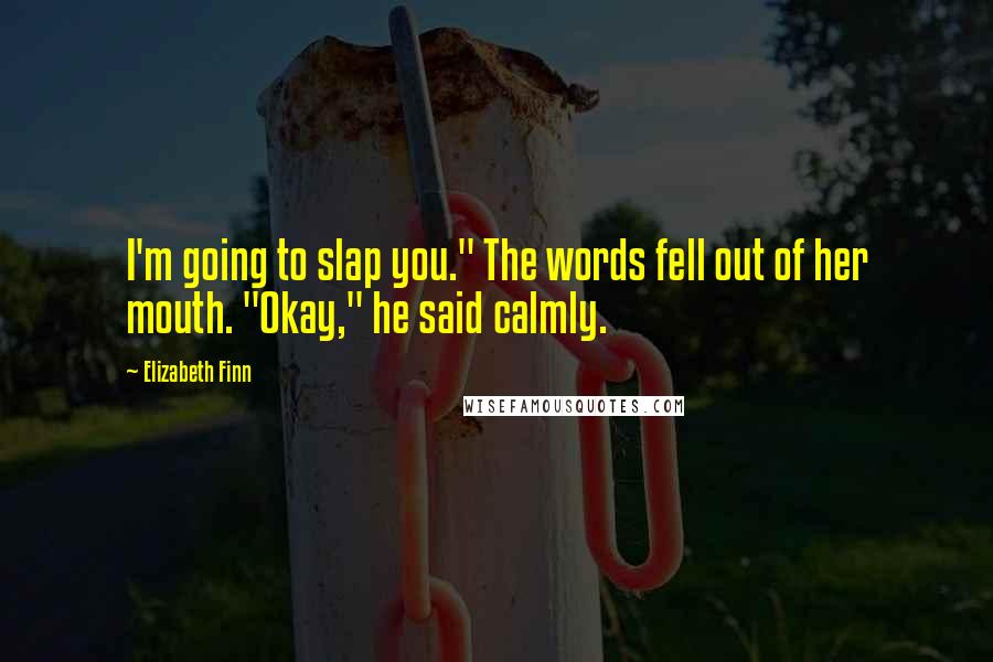 Elizabeth Finn Quotes: I'm going to slap you." The words fell out of her mouth. "Okay," he said calmly.