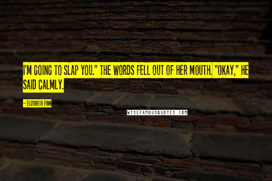 Elizabeth Finn Quotes: I'm going to slap you." The words fell out of her mouth. "Okay," he said calmly.