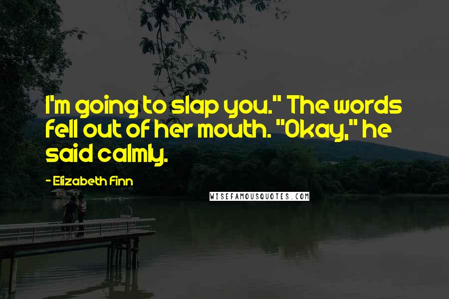 Elizabeth Finn Quotes: I'm going to slap you." The words fell out of her mouth. "Okay," he said calmly.