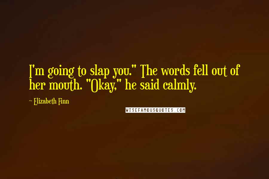 Elizabeth Finn Quotes: I'm going to slap you." The words fell out of her mouth. "Okay," he said calmly.