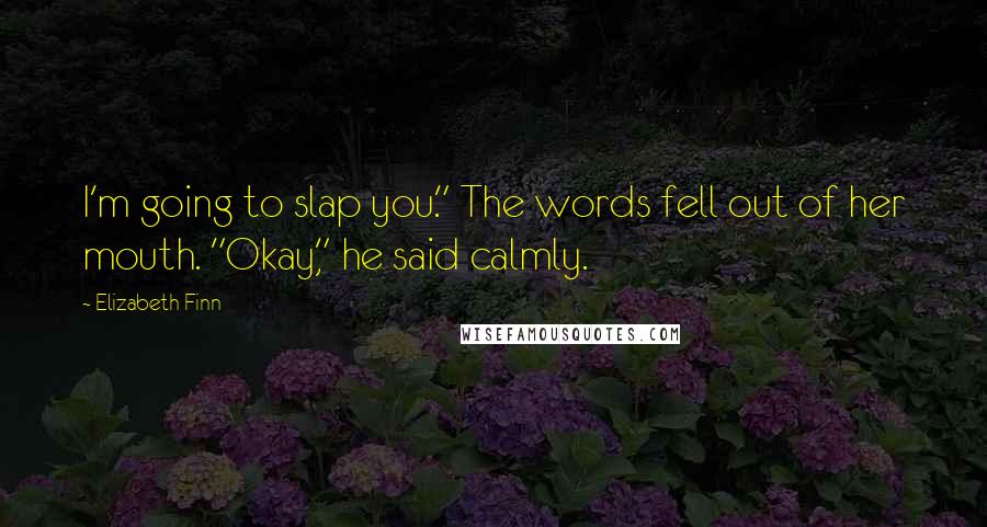 Elizabeth Finn Quotes: I'm going to slap you." The words fell out of her mouth. "Okay," he said calmly.