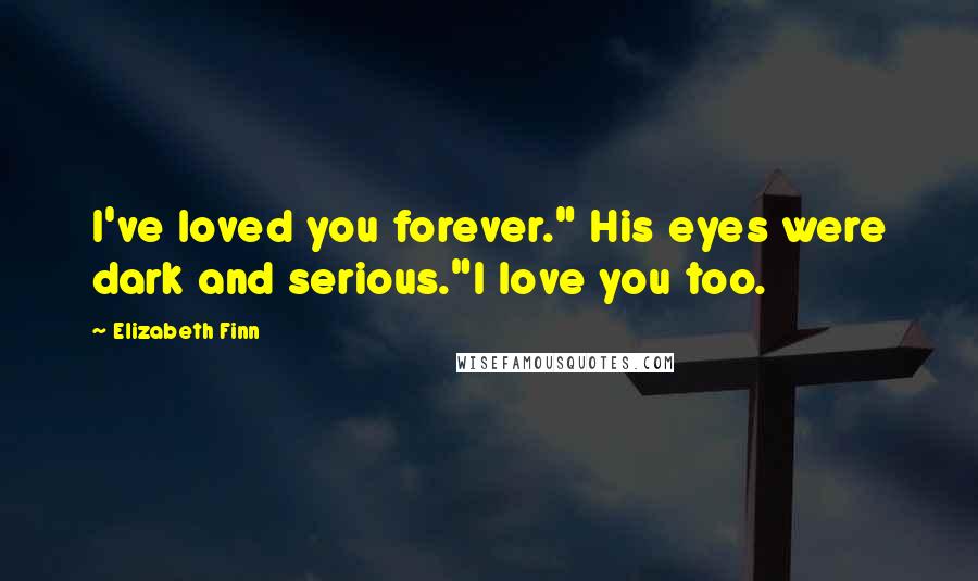 Elizabeth Finn Quotes: I've loved you forever." His eyes were dark and serious."I love you too.