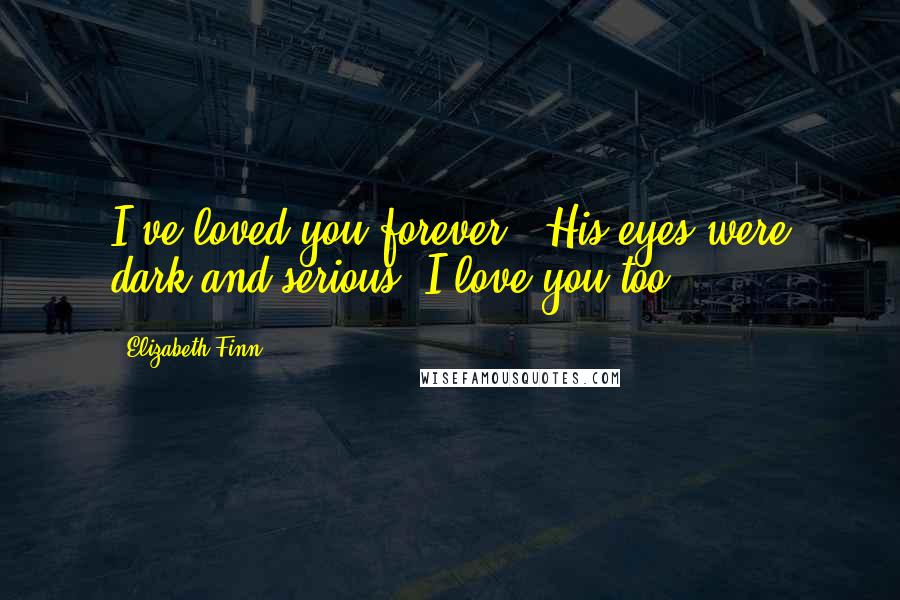 Elizabeth Finn Quotes: I've loved you forever." His eyes were dark and serious."I love you too.