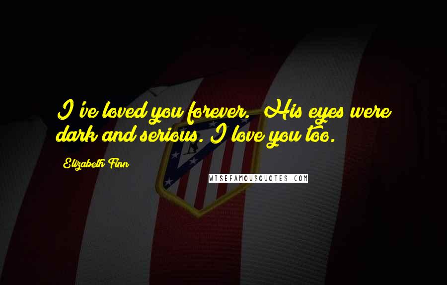 Elizabeth Finn Quotes: I've loved you forever." His eyes were dark and serious."I love you too.