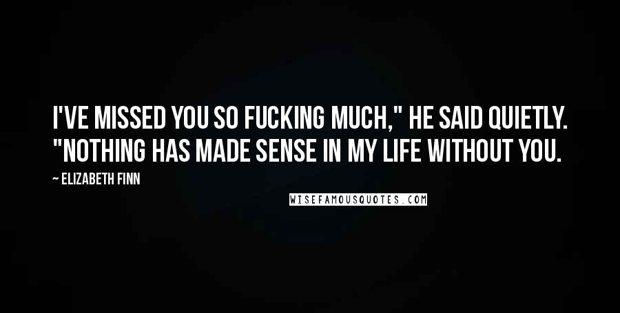 Elizabeth Finn Quotes: I've missed you so fucking much," he said quietly. "Nothing has made sense in my life without you.