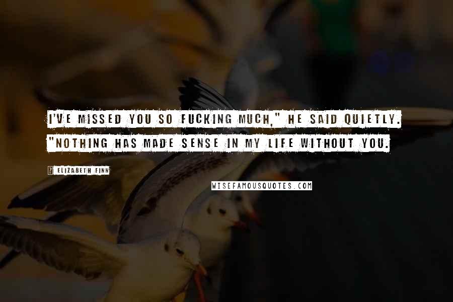 Elizabeth Finn Quotes: I've missed you so fucking much," he said quietly. "Nothing has made sense in my life without you.