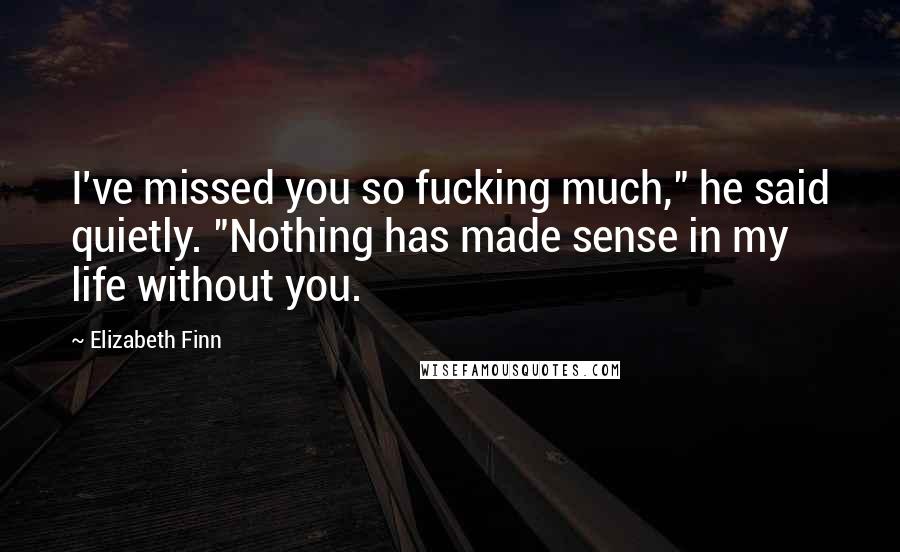 Elizabeth Finn Quotes: I've missed you so fucking much," he said quietly. "Nothing has made sense in my life without you.