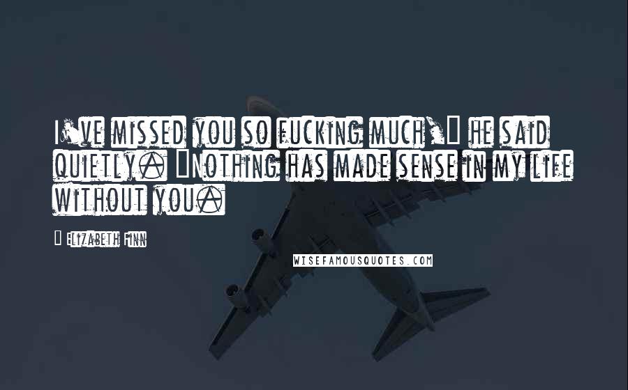 Elizabeth Finn Quotes: I've missed you so fucking much," he said quietly. "Nothing has made sense in my life without you.