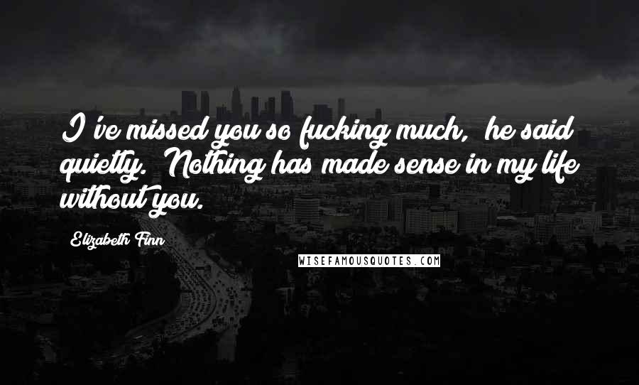 Elizabeth Finn Quotes: I've missed you so fucking much," he said quietly. "Nothing has made sense in my life without you.