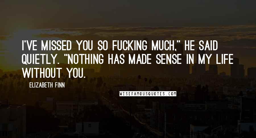 Elizabeth Finn Quotes: I've missed you so fucking much," he said quietly. "Nothing has made sense in my life without you.