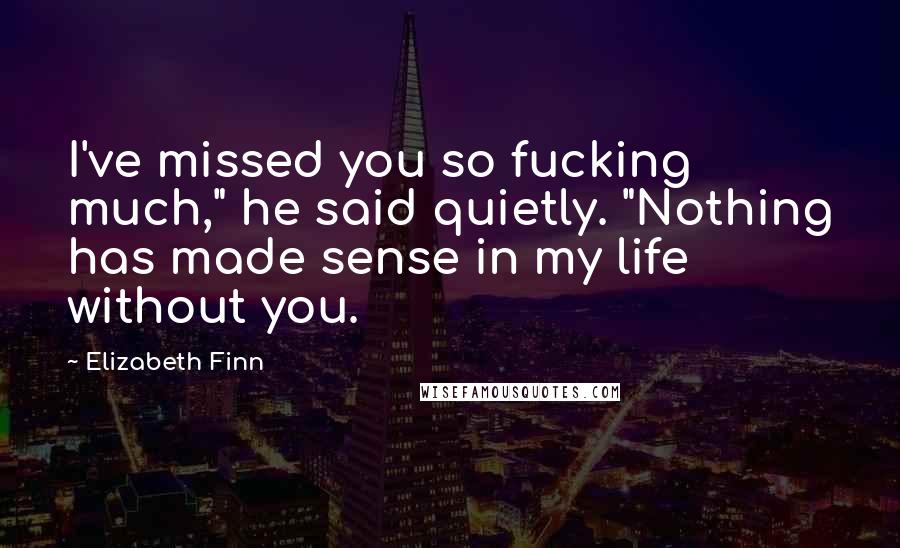 Elizabeth Finn Quotes: I've missed you so fucking much," he said quietly. "Nothing has made sense in my life without you.