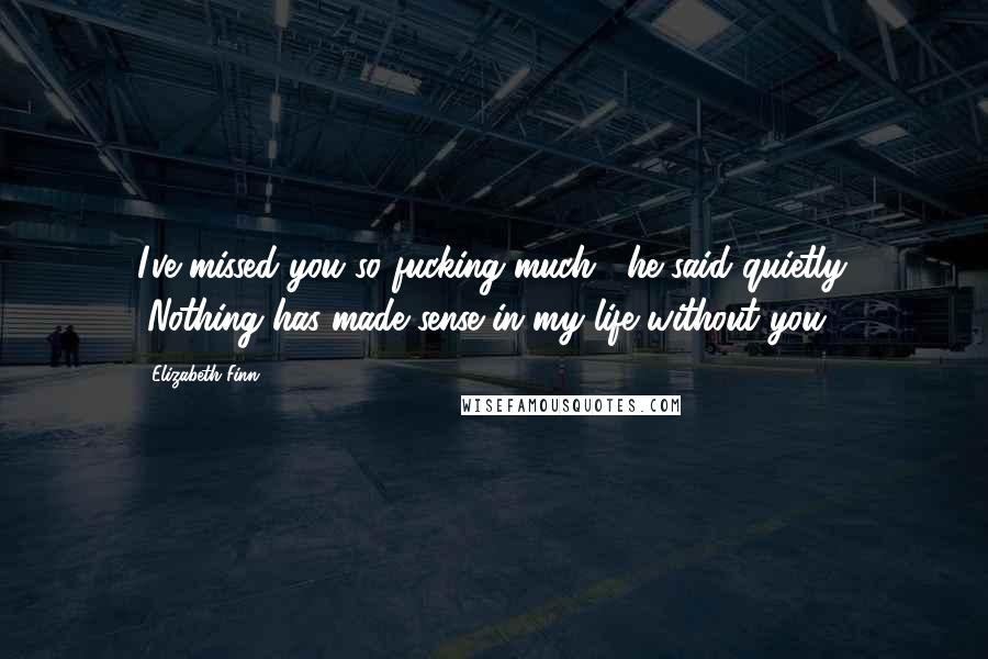 Elizabeth Finn Quotes: I've missed you so fucking much," he said quietly. "Nothing has made sense in my life without you.