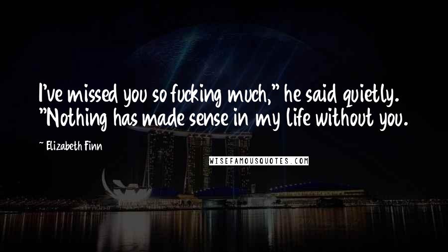 Elizabeth Finn Quotes: I've missed you so fucking much," he said quietly. "Nothing has made sense in my life without you.