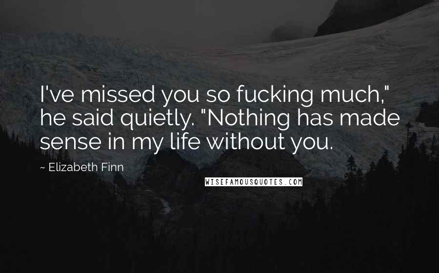 Elizabeth Finn Quotes: I've missed you so fucking much," he said quietly. "Nothing has made sense in my life without you.