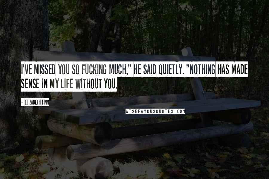 Elizabeth Finn Quotes: I've missed you so fucking much," he said quietly. "Nothing has made sense in my life without you.