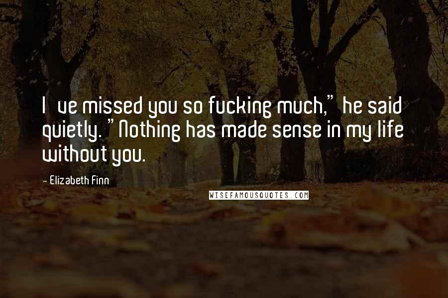 Elizabeth Finn Quotes: I've missed you so fucking much," he said quietly. "Nothing has made sense in my life without you.