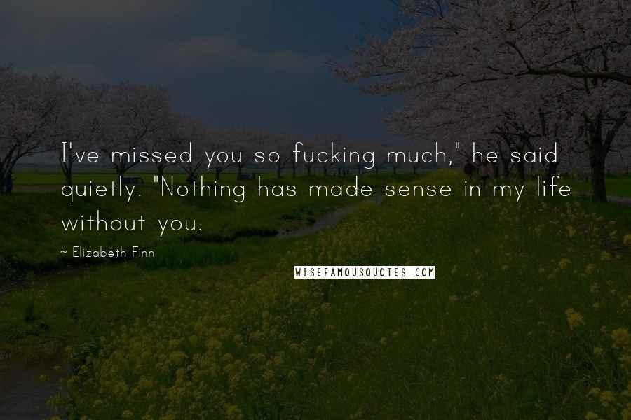 Elizabeth Finn Quotes: I've missed you so fucking much," he said quietly. "Nothing has made sense in my life without you.