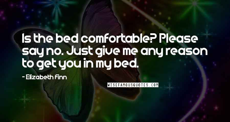 Elizabeth Finn Quotes: Is the bed comfortable? Please say no. Just give me any reason to get you in my bed.