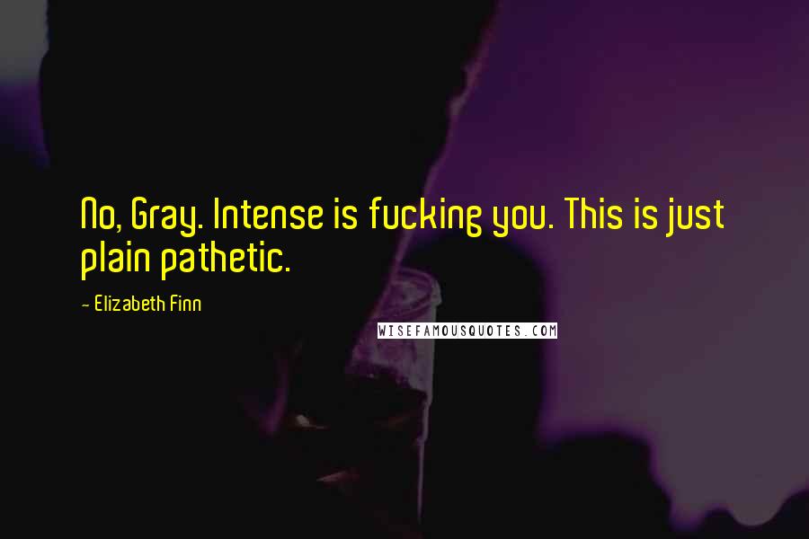 Elizabeth Finn Quotes: No, Gray. Intense is fucking you. This is just plain pathetic.