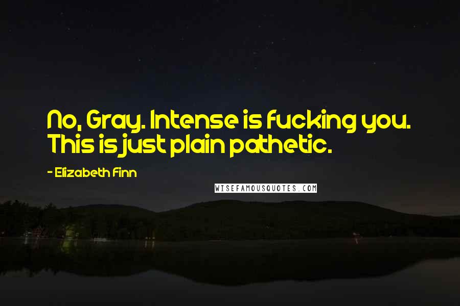 Elizabeth Finn Quotes: No, Gray. Intense is fucking you. This is just plain pathetic.