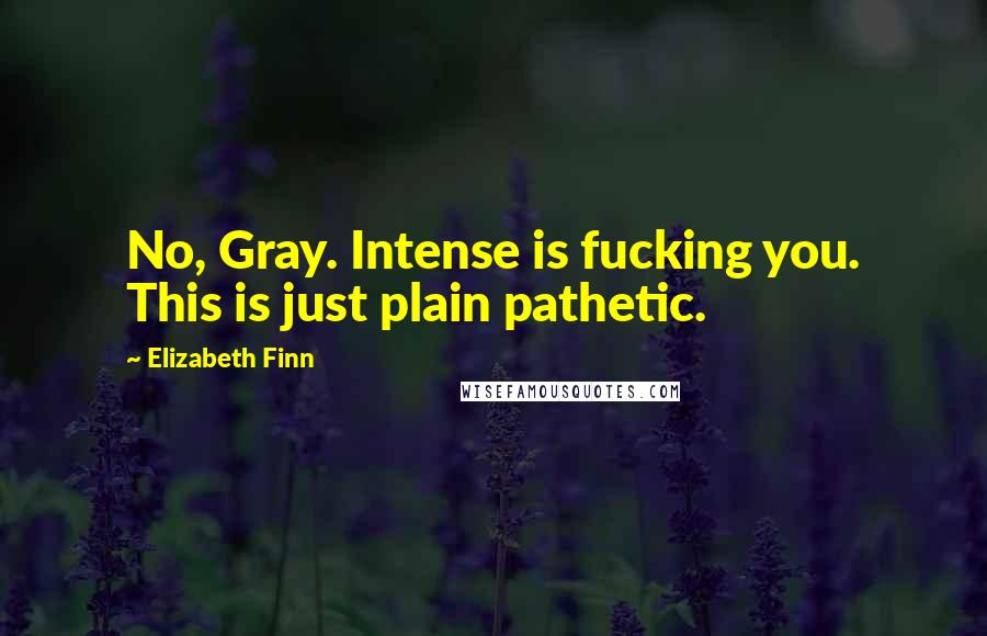 Elizabeth Finn Quotes: No, Gray. Intense is fucking you. This is just plain pathetic.